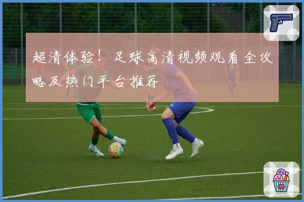 超清体验！足球高清视频观看全攻略及热门平台推荐