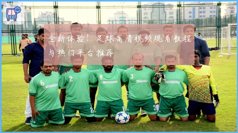 全新体验!足球高清视频观看教程与热门平台推荐