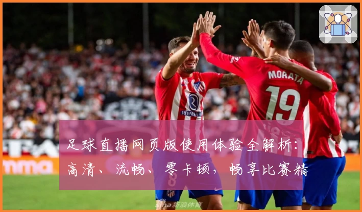 足球直播网页版使用体验全解析：高清、流畅、零卡顿，畅享比赛精彩瞬间