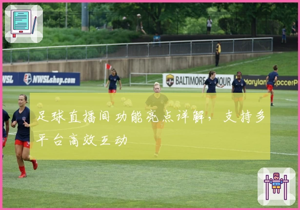 足球直播间功能亮点详解，支持多平台高效互动