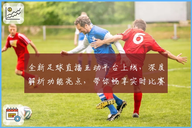 全新足球直播互动平台上线,深度解析功能亮点,带你畅享实时比赛体验