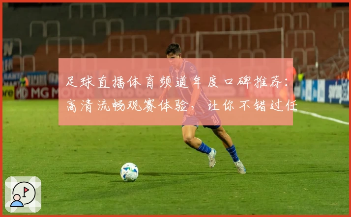 足球直播体育频道年度口碑推荐：高清流畅观赛体验，让你不错过任何激动人心的时刻