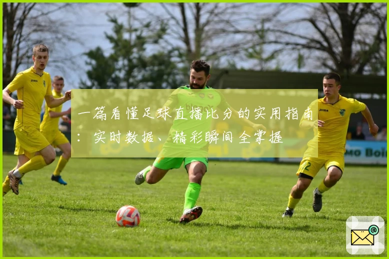 一篇看懂足球直播比分的实用指南：实时数据、精彩瞬间全掌握
