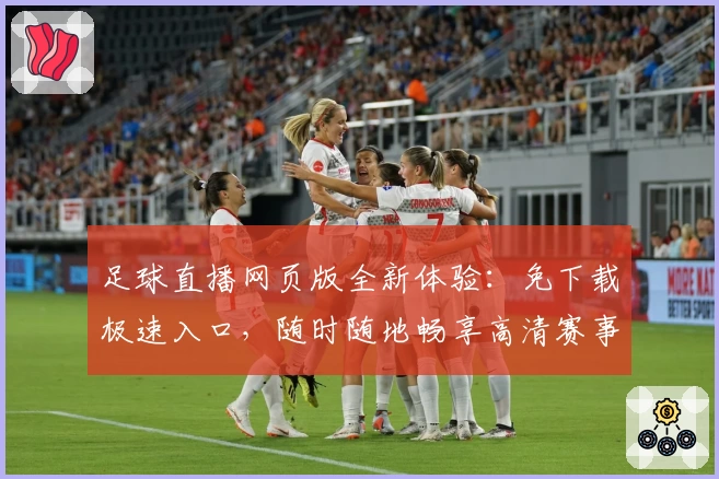 足球直播网页版全新体验：免下载极速入口，随时随地畅享高清赛事捷径