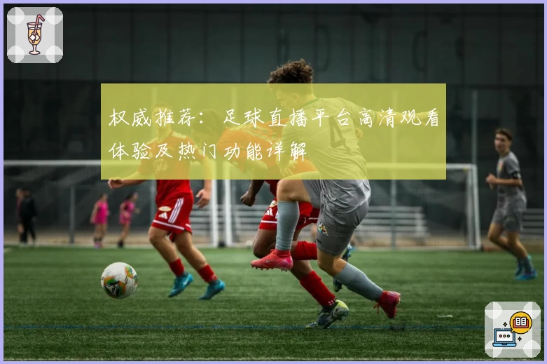 权威推荐:足球直播平台高清观看体验及热门功能详解