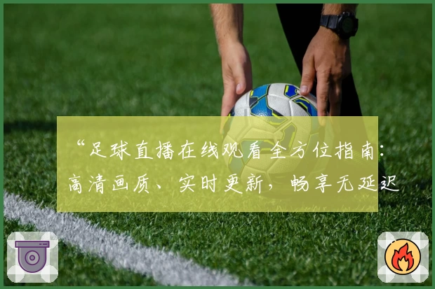 “足球直播在线观看全方位指南：高清画质、实时更新，畅享无延迟观赛体验！”