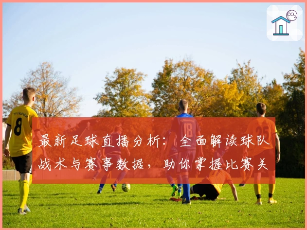 最新足球直播分析：全面解读球队战术与赛事数据，助你掌握比赛关键动态