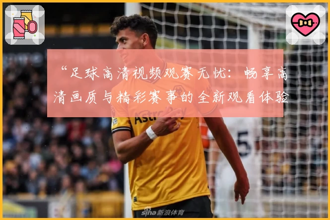 “足球高清视频观赛无忧：畅享高清画质与精彩赛事的全新观看体验”
