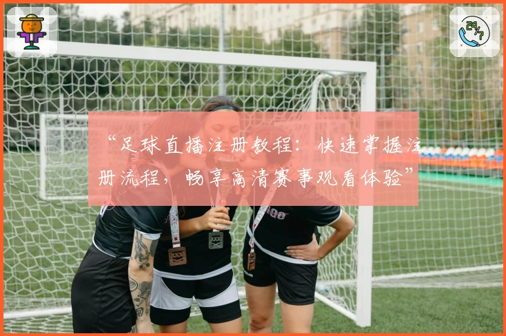 “足球直播注册教程：快速掌握注册流程，畅享高清赛事观看体验”