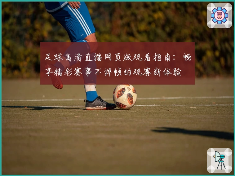 足球高清直播网页版观看指南：畅享精彩赛事不掉帧的观赛新体验