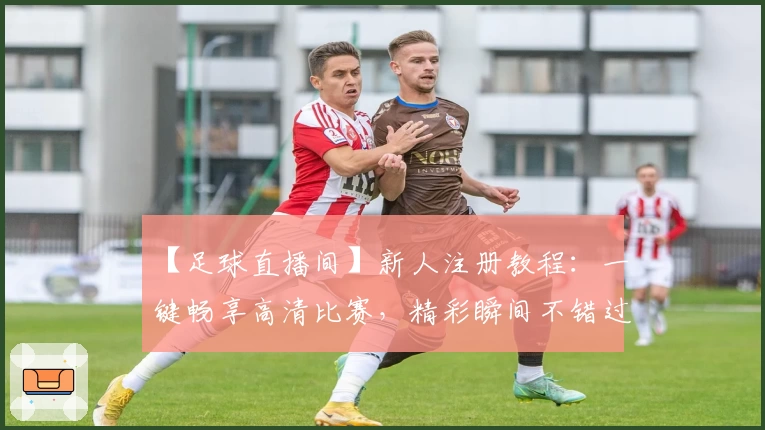 【足球直播间】新人注册教程：一键畅享高清比赛，精彩瞬间不错过！