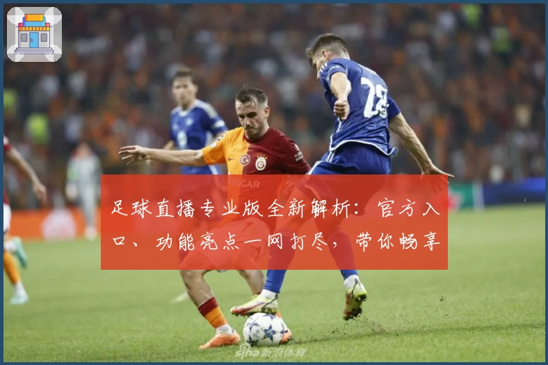 足球直播专业版全新解析：官方入口、功能亮点一网打尽，带你畅享高清赛事体验