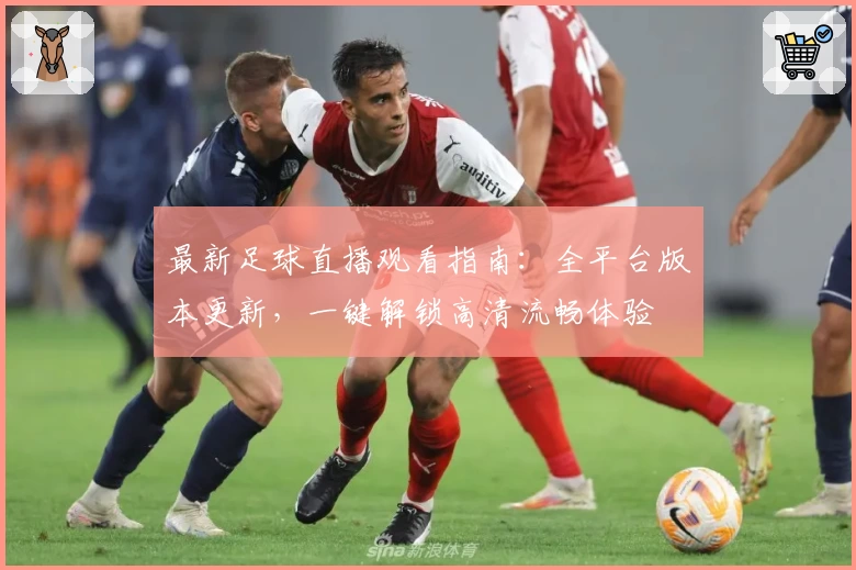 最新足球直播观看指南:全平台版本更新,一键解锁高清流畅体验