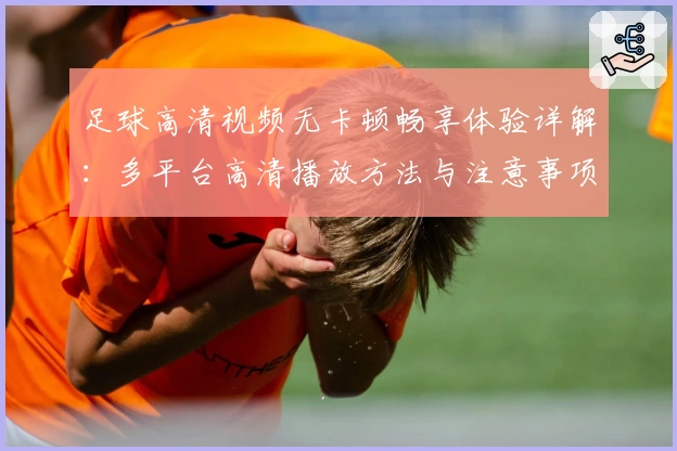 足球高清视频无卡顿畅享体验详解:多平台高清播放方法与注意事项攻略