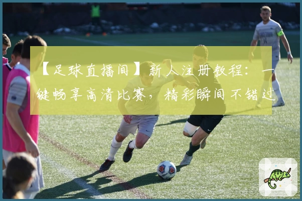 【足球直播间】新人注册教程：一键畅享高清比赛，精彩瞬间不错过！