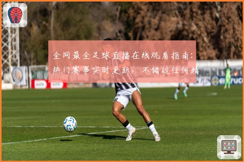 全网最全足球直播在线观看指南：热门赛事实时更新，不错过任何精彩瞬间