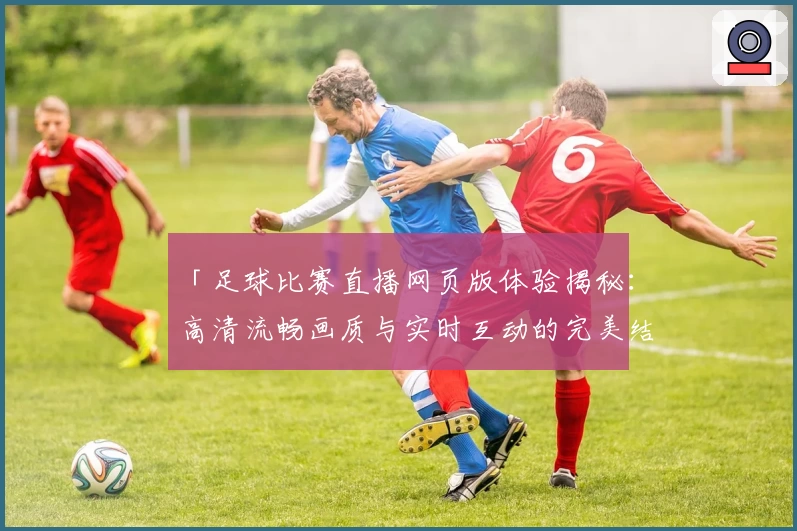 「足球比赛直播网页版体验揭秘：高清流畅画质与实时互动的完美结合」