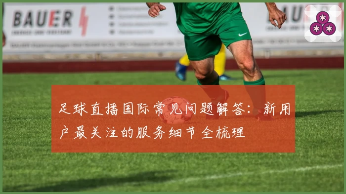 足球直播国际常见问题解答：新用户最关注的服务细节全梳理