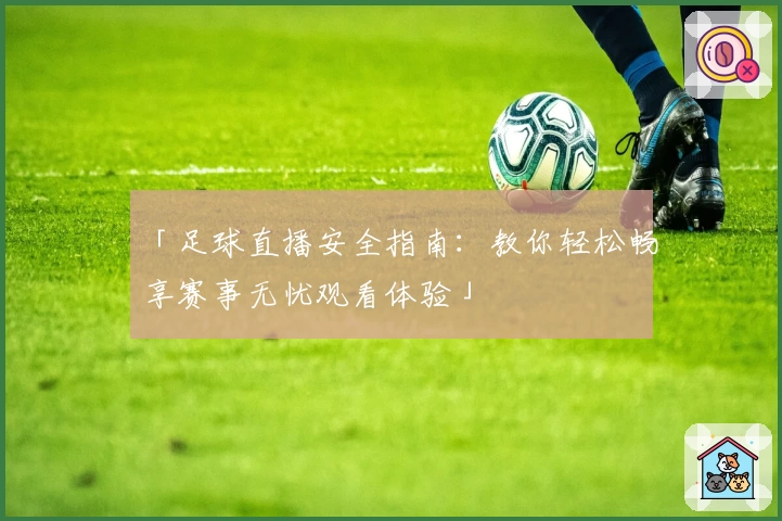 「足球直播安全指南：教你轻松畅享赛事无忧观看体验」