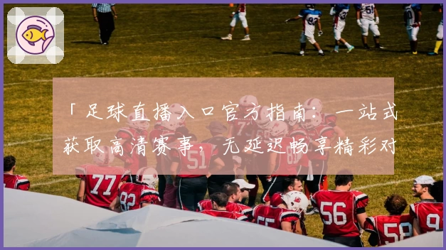 「足球直播入口官方指南：一站式获取高清赛事，无延迟畅享精彩对决」