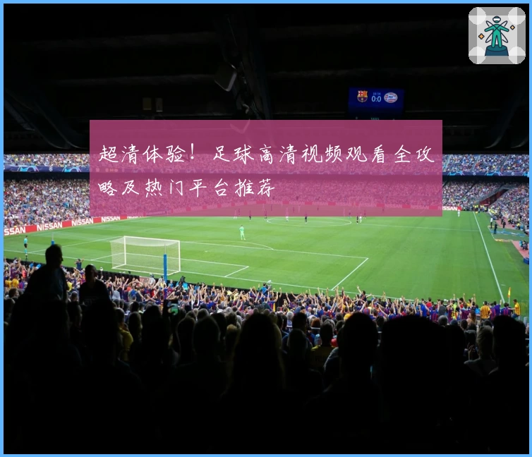超清体验！足球高清视频观看全攻略及热门平台推荐