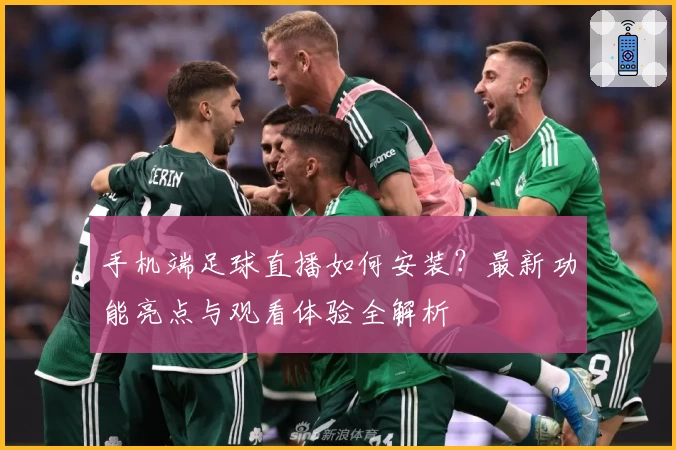 手机端足球直播如何安装？最新功能亮点与观看体验全解析