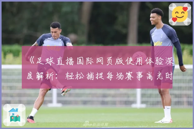《足球直播国际网页版使用体验深度解析：轻松捕捉每场赛事高光时刻》