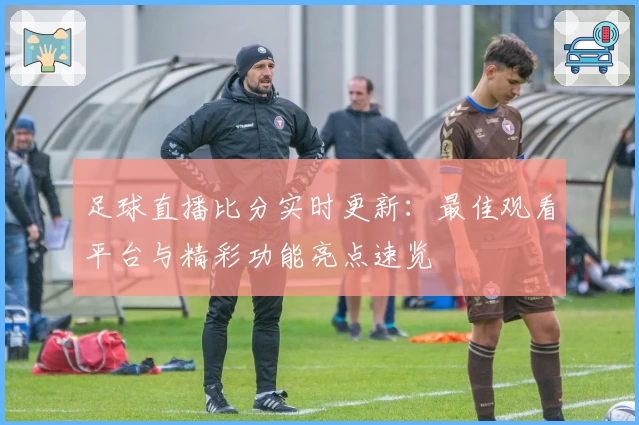 足球直播比分实时更新：最佳观看平台与精彩功能亮点速览