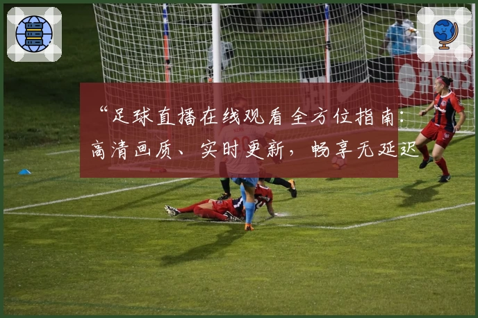 “足球直播在线观看全方位指南：高清画质、实时更新，畅享无延迟观赛体验！”