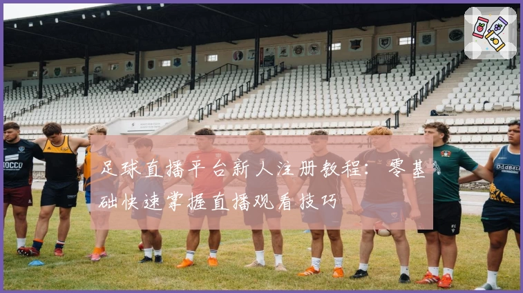 足球直播平台新人注册教程：零基础快速掌握直播观看技巧