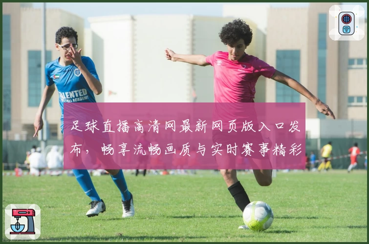 足球直播高清网最新网页版入口发布，畅享流畅画质与实时赛事精彩体验