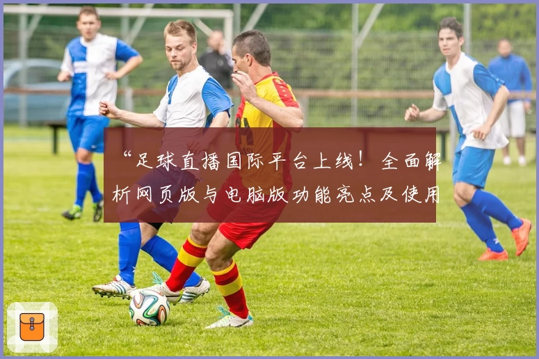 “足球直播国际平台上线！全面解析网页版与电脑版功能亮点及使用体验”