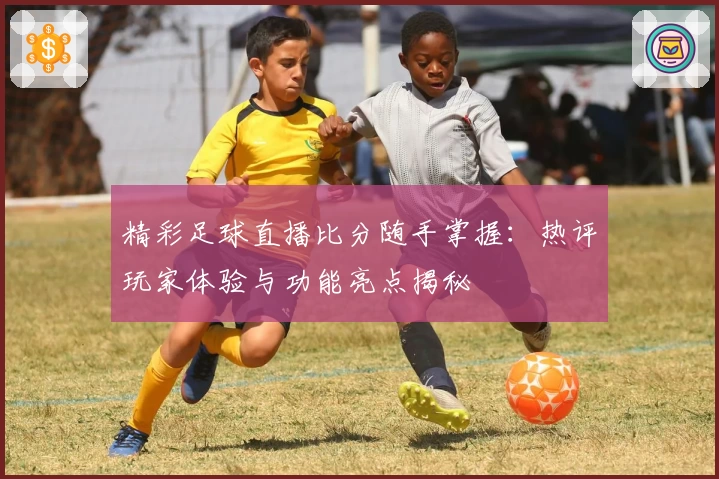 精彩足球直播比分随手掌握：热评玩家体验与功能亮点揭秘