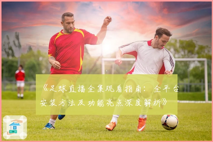 《足球直播全集观看指南：全平台安装方法及功能亮点深度解析》