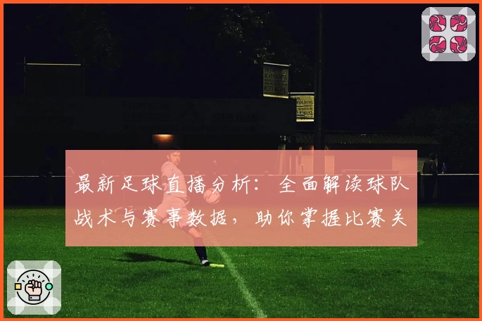最新足球直播分析：全面解读球队战术与赛事数据，助你掌握比赛关键动态
