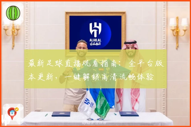 最新足球直播观看指南:全平台版本更新,一键解锁高清流畅体验
