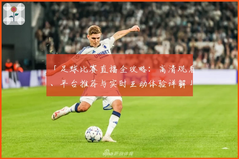 「足球比赛直播全攻略：高清观看、平台推荐与实时互动体验详解」