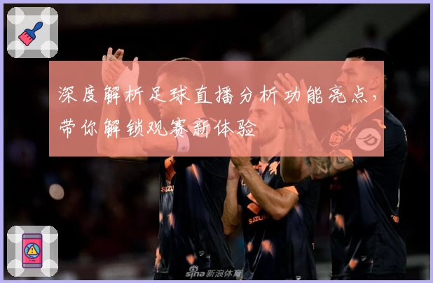 深度解析足球直播分析功能亮点，带你解锁观赛新体验