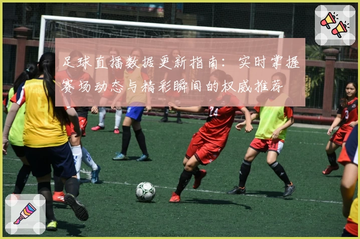 足球直播数据更新指南：实时掌握赛场动态与精彩瞬间的权威推荐