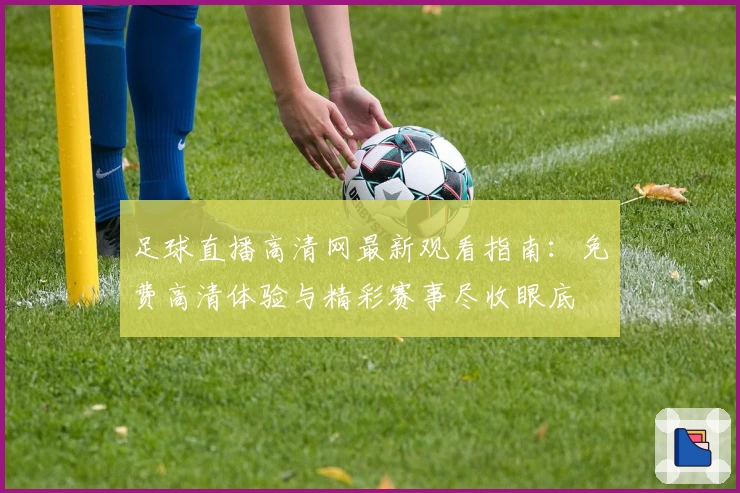 足球直播高清网最新观看指南：免费高清体验与精彩赛事尽收眼底