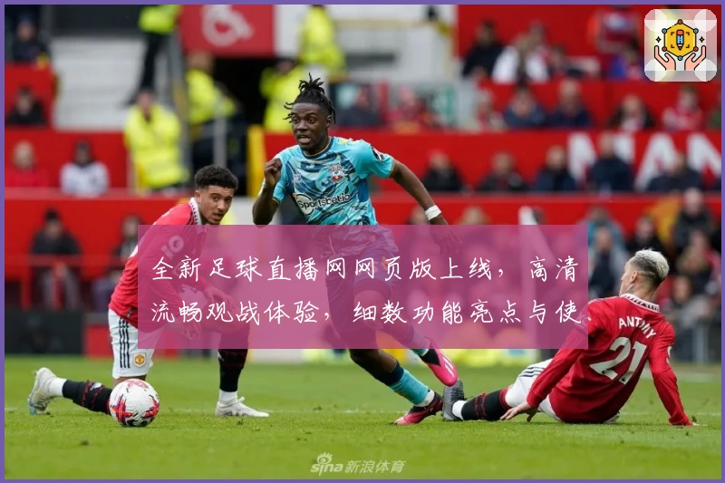 全新足球直播网网页版上线，高清流畅观战体验，细数功能亮点与使用教程