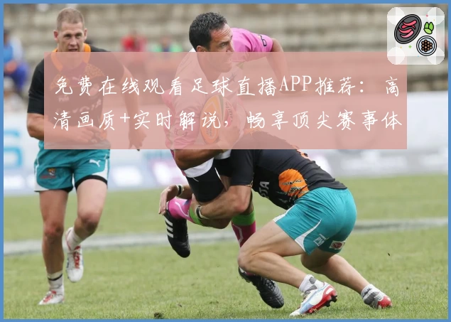 免费在线观看足球直播APP推荐:高清画质+实时解说,畅享顶尖赛事体验