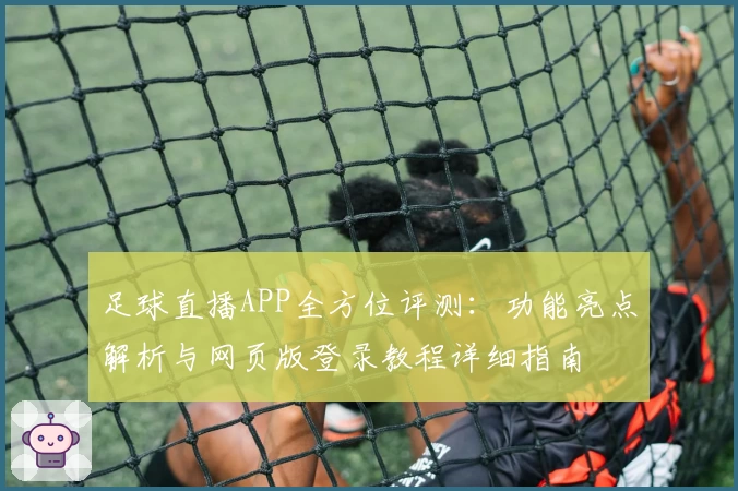 足球直播APP全方位评测：功能亮点解析与网页版登录教程详细指南