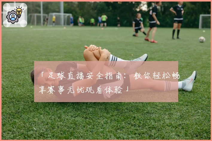 「足球直播安全指南：教你轻松畅享赛事无忧观看体验」