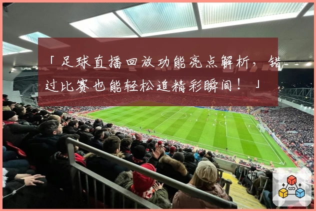 「足球直播回放功能亮点解析，错过比赛也能轻松追精彩瞬间！」