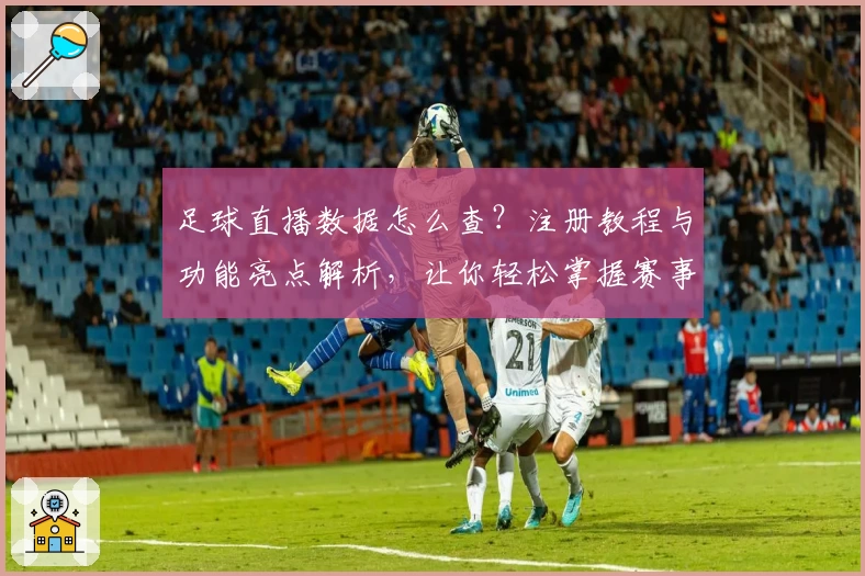 足球直播数据怎么查?注册教程与功能亮点解析,让你轻松掌握赛事动态