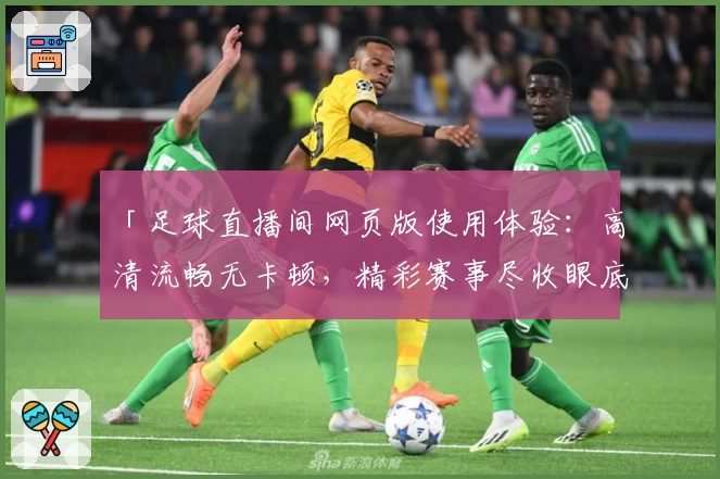 「足球直播间网页版使用体验：高清流畅无卡顿，精彩赛事尽收眼底」