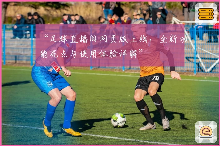 “足球直播间网页版上线，全新功能亮点与使用体验详解”