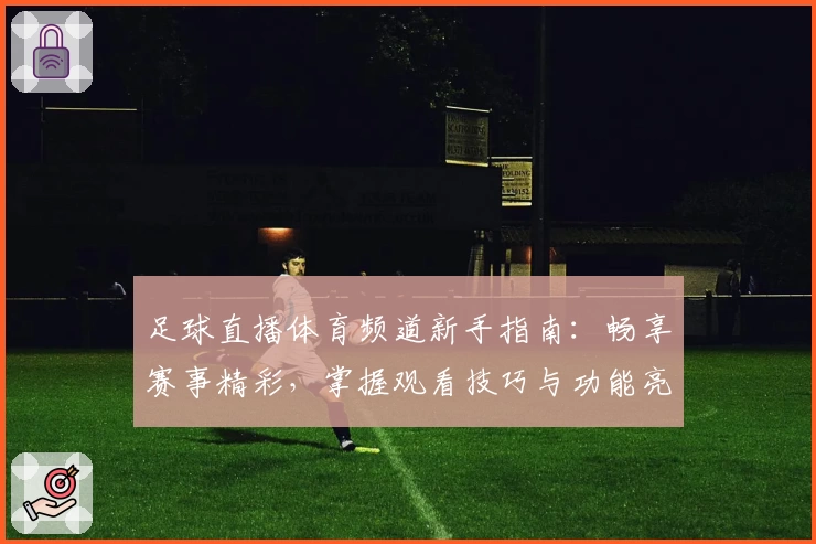 足球直播体育频道新手指南:畅享赛事精彩,掌握观看技巧与功能亮点