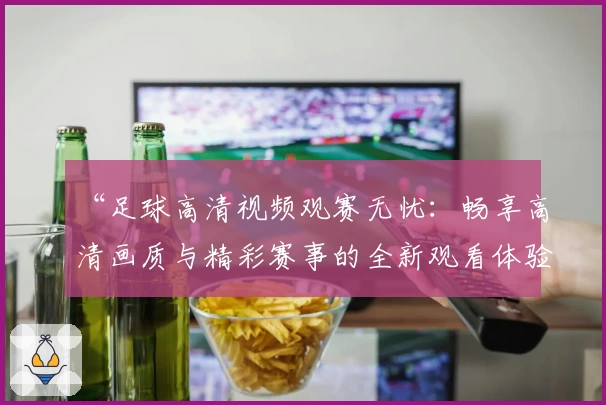 “足球高清视频观赛无忧:畅享高清画质与精彩赛事的全新观看体验”